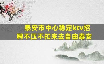泰安市中心稳定ktv招聘不压不扣来去自由泰安